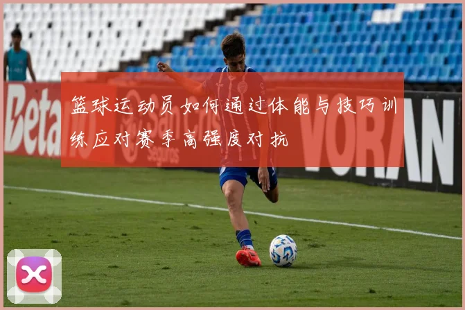 篮球运动员如何通过体能与技巧训练应对赛季高强度对抗