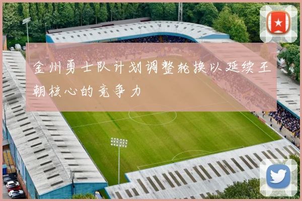 金州勇士队计划调整轮换以延续王朝核心的竞争力