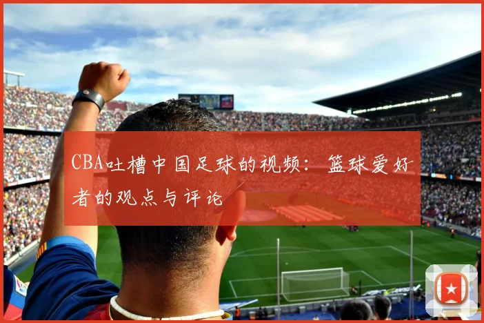 CBA吐槽中国足球的视频：篮球爱好者的观点与评论