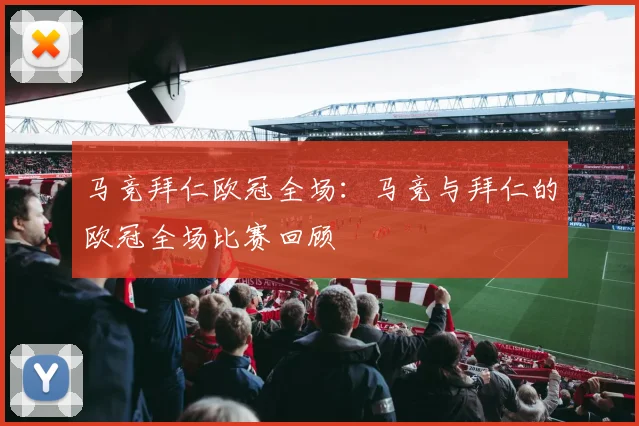 马竞拜仁欧冠全场：马竞与拜仁的欧冠全场比赛回顾
