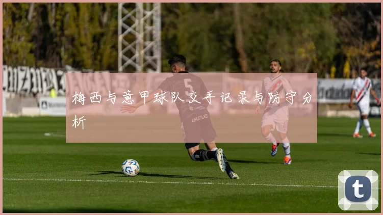 梅西与意甲球队交手记录与防守分析