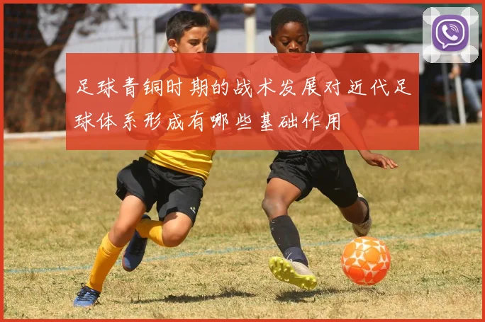 足球青铜时期的战术发展对近代足球体系形成有哪些基础作用