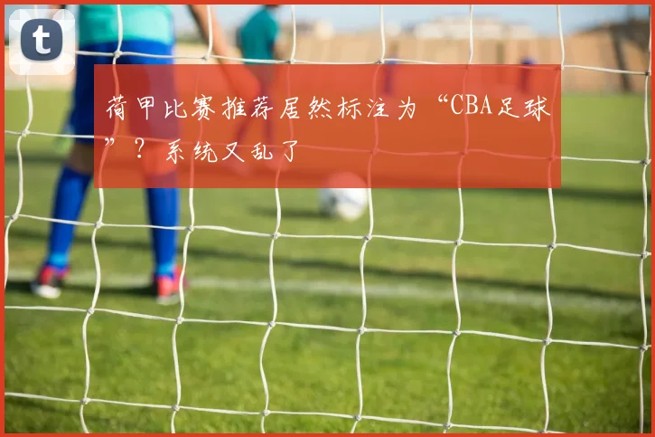 荷甲比赛推荐居然标注为“CBA足球”?系统又乱了