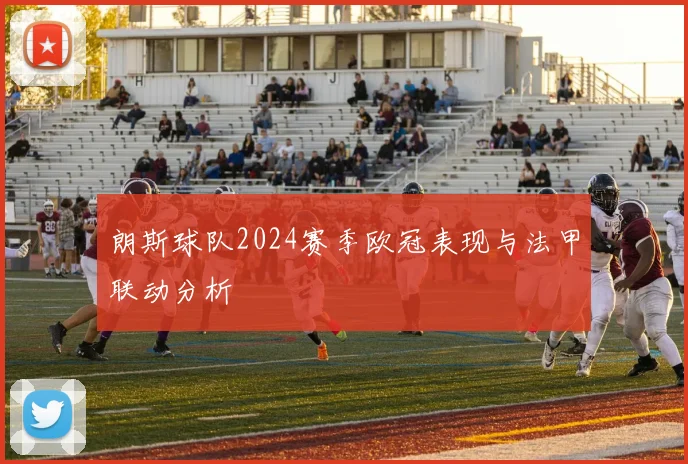 朗斯球队2024赛季欧冠表现与法甲联动分析