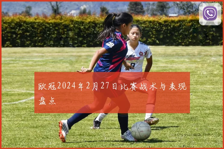 欧冠2024年2月27日比赛战术与表现盘点