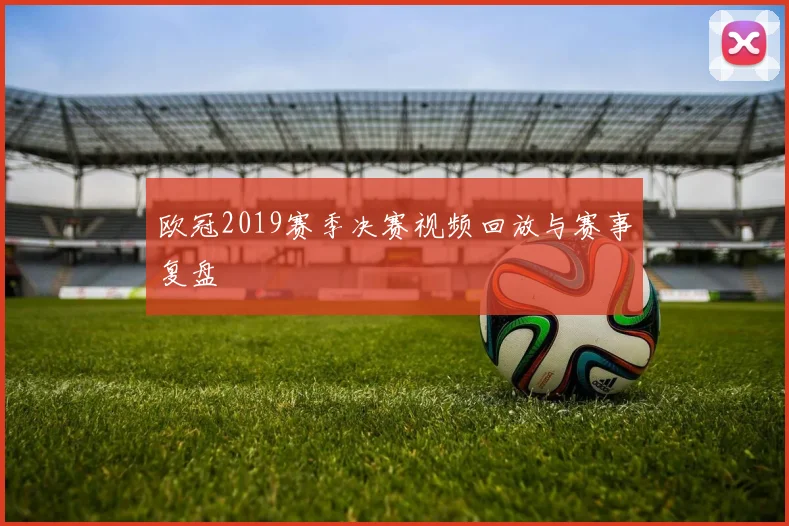 欧冠2019赛季决赛视频回放与赛事复盘