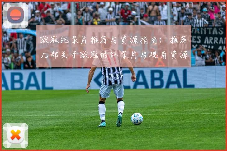 欧冠纪录片推荐与资源指南：推荐几部关于欧冠的纪录片与观看资源