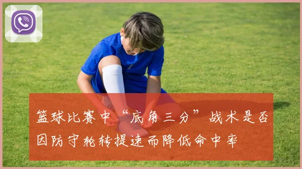 篮球比赛中“底角三分”战术是否因防守轮转提速而降低命中率