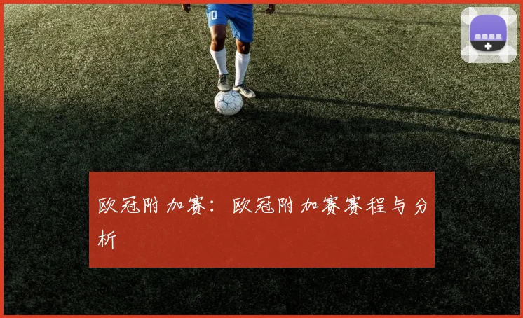 欧冠附加赛：欧冠附加赛赛程与分析