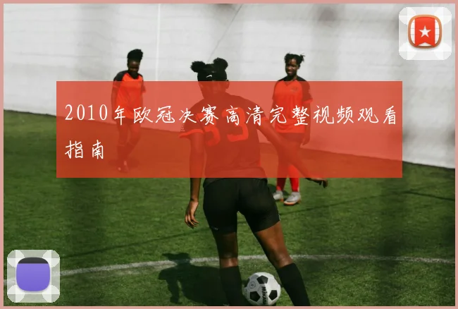 2010年欧冠决赛高清完整视频观看指南