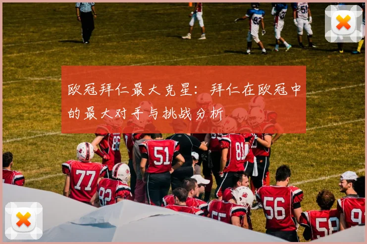 欧冠拜仁最大克星：拜仁在欧冠中的最大对手与挑战分析