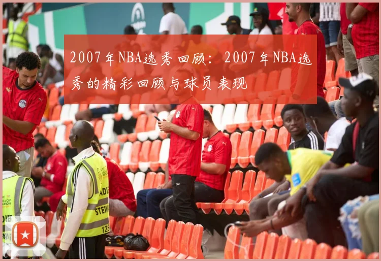 2007年NBA选秀回顾:2007年NBA选秀的精彩回顾与球员表现